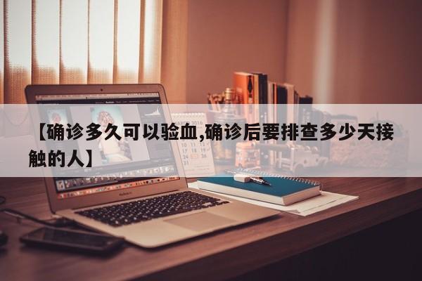【确诊多久可以验血,确诊后要排查多少天接触的人】