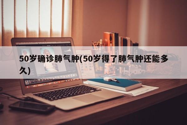 50岁确诊肺气肿(50岁得了肺气肿还能多久)
