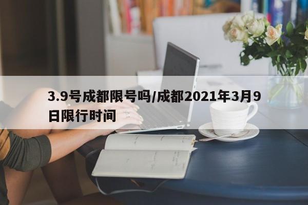 3.9号成都限号吗/成都2021年3月9日限行时间