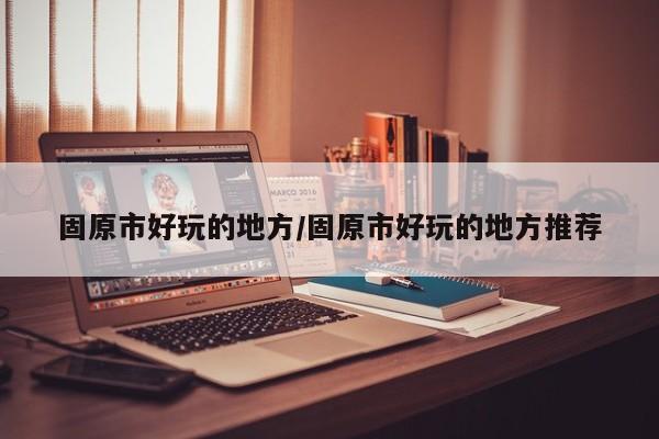 固原市好玩的地方/固原市好玩的地方推荐