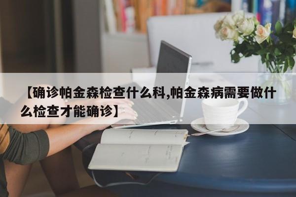【确诊帕金森检查什么科,帕金森病需要做什么检查才能确诊】