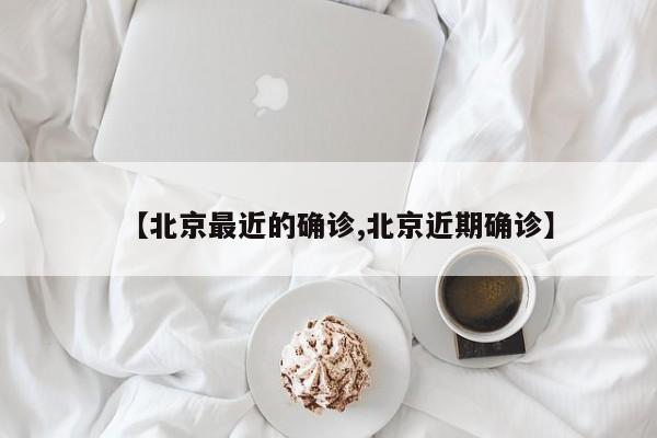 【北京最近的确诊,北京近期确诊】