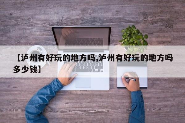 【泸州有好玩的地方吗,泸州有好玩的地方吗多少钱】