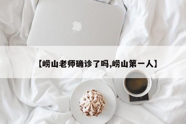 【崂山老师确诊了吗,崂山第一人】