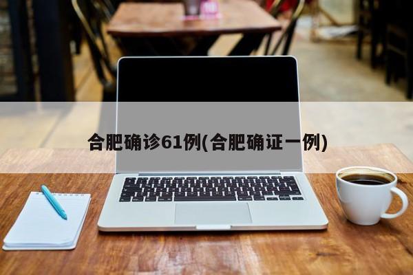 合肥确诊61例(合肥确证一例)