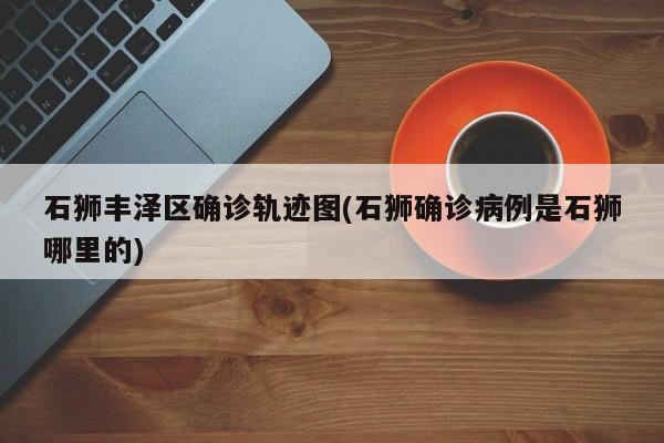 石狮丰泽区确诊轨迹图(石狮确诊病例是石狮哪里的)