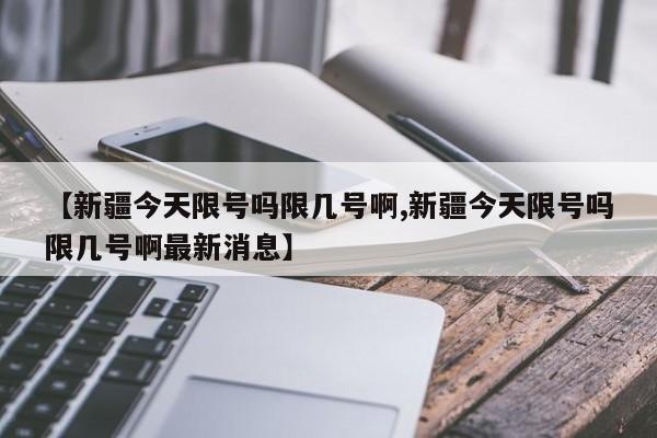 【新疆今天限号吗限几号啊,新疆今天限号吗限几号啊最新消息】