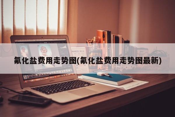 氟化盐费用走势图(氟化盐费用走势图最新)