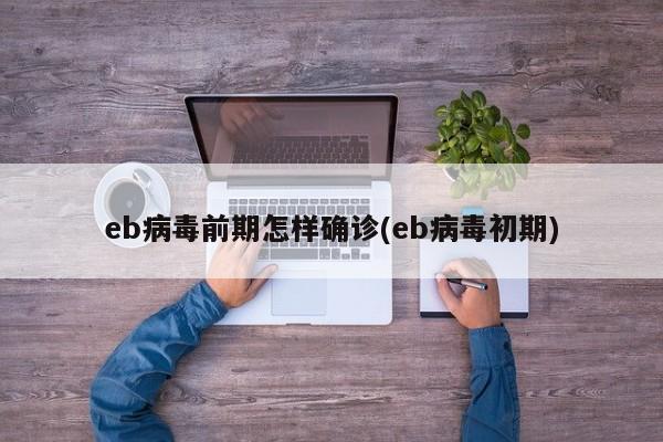 eb病毒前期怎样确诊(eb病毒初期)