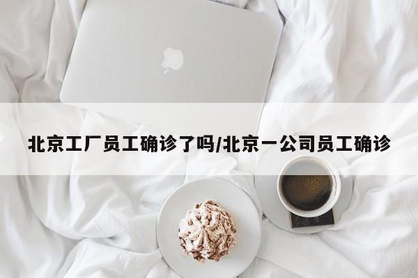 北京工厂员工确诊了吗/北京一公司员工确诊