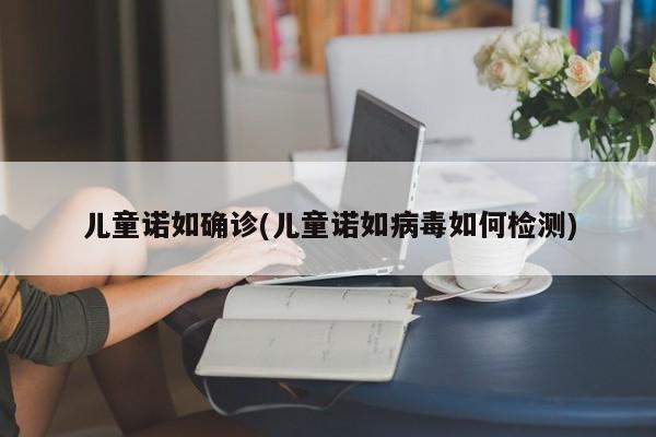 儿童诺如确诊(儿童诺如病毒如何检测)