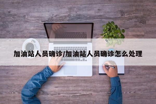 加油站人员确诊/加油站人员确诊怎么处理