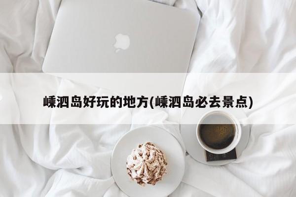 嵊泗岛好玩的地方(嵊泗岛必去景点)