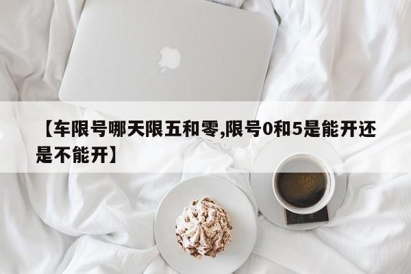 【车限号哪天限五和零,限号0和5是能开还是不能开】