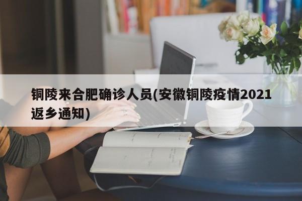 铜陵来合肥确诊人员(安徽铜陵疫情2021返乡通知)