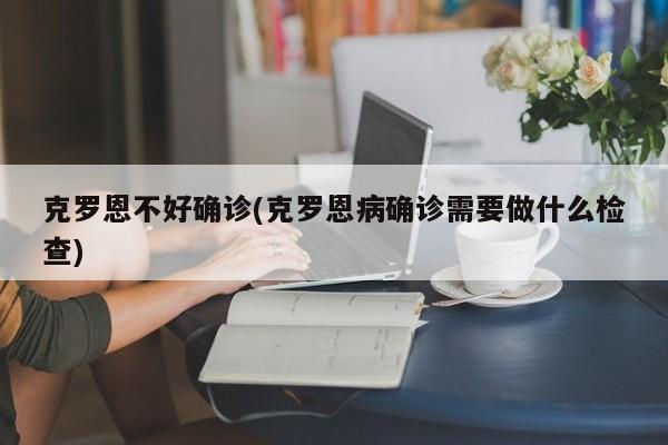 克罗恩不好确诊(克罗恩病确诊需要做什么检查)