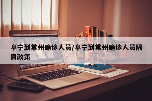 阜宁到常州确诊人员/阜宁到常州确诊人员隔离政策