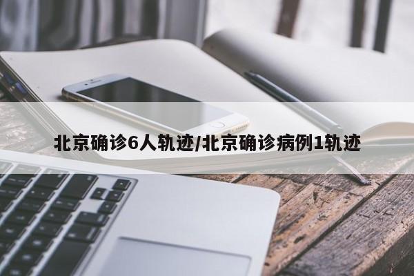 北京确诊6人轨迹/北京确诊病例1轨迹