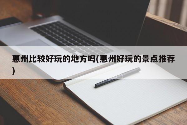 惠州比较好玩的地方吗(惠州好玩的景点推荐)