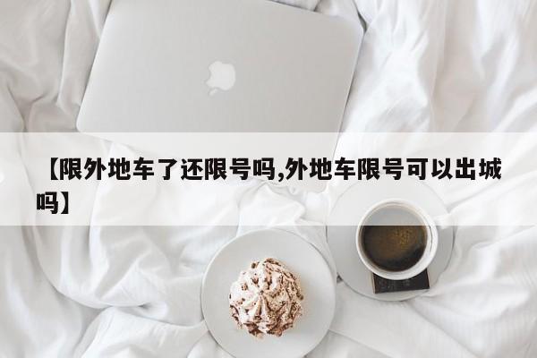 【限外地车了还限号吗,外地车限号可以出城吗】