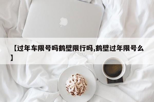【过年车限号吗鹤壁限行吗,鹤壁过年限号么】