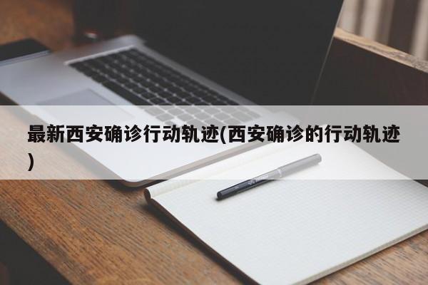 最新西安确诊行动轨迹(西安确诊的行动轨迹)