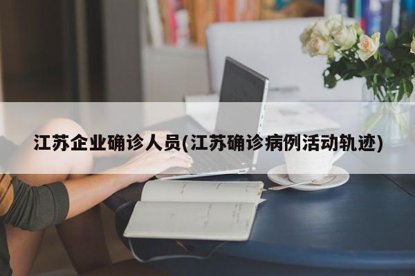 江苏企业确诊人员(江苏确诊病例活动轨迹)
