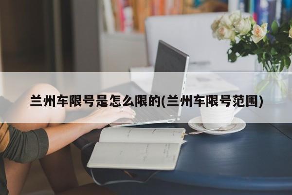 兰州车限号是怎么限的(兰州车限号范围)