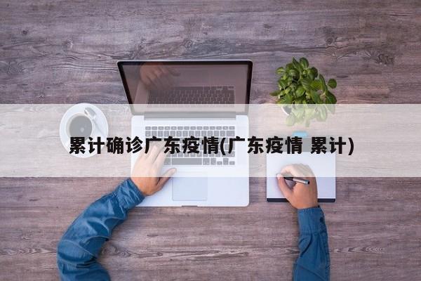 累计确诊广东疫情(广东疫情 累计)