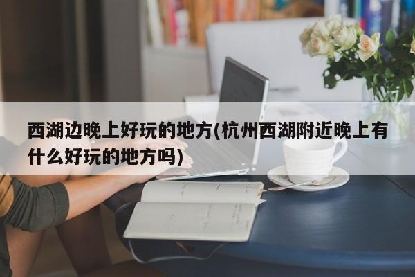 西湖边晚上好玩的地方(杭州西湖附近晚上有什么好玩的地方吗)