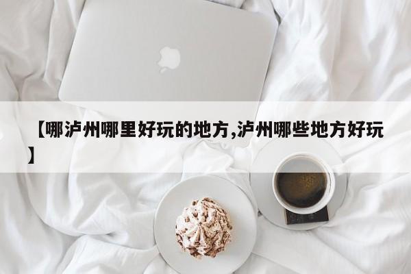【哪泸州哪里好玩的地方,泸州哪些地方好玩】