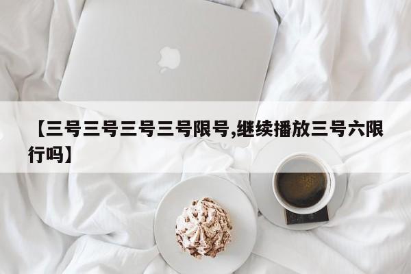 【三号三号三号三号限号,继续播放三号六限行吗】