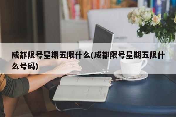 成都限号星期五限什么(成都限号星期五限什么号码)
