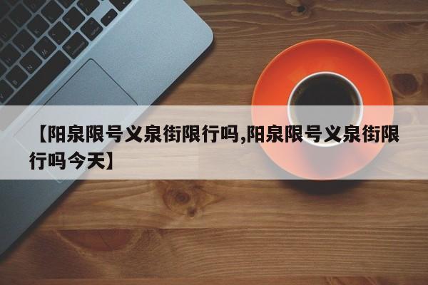 【阳泉限号义泉街限行吗,阳泉限号义泉街限行吗今天】