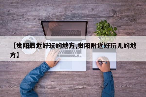 【贵阳最近好玩的地方,贵阳附近好玩儿的地方】