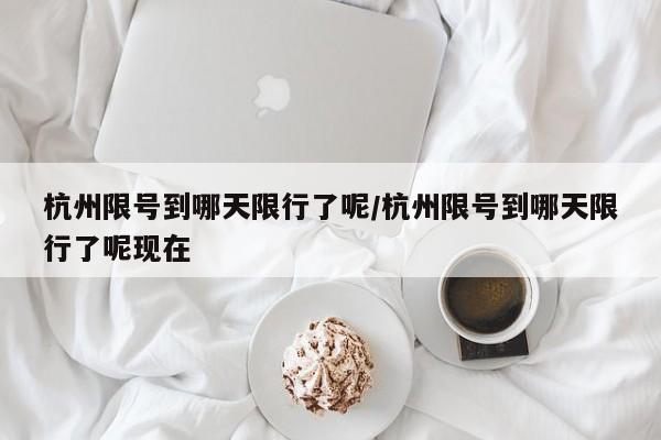 杭州限号到哪天限行了呢/杭州限号到哪天限行了呢现在