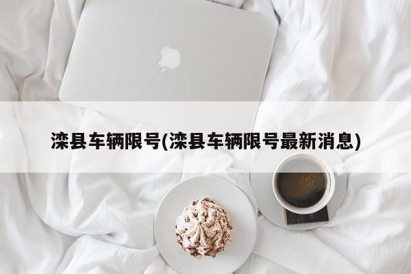 滦县车辆限号(滦县车辆限号最新消息)