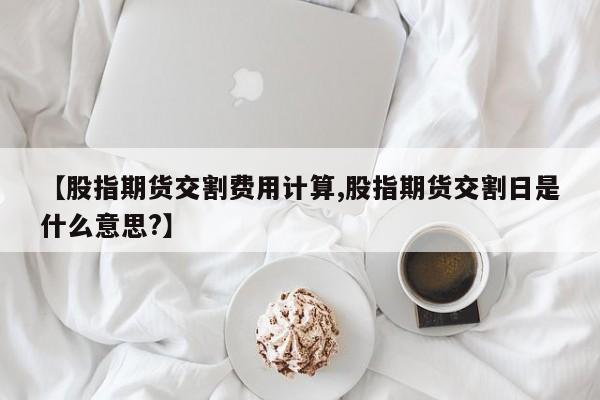 【股指期货交割费用计算,股指期货交割日是什么意思?】