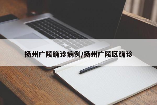 扬州广陵确诊病例/扬州广陵区确诊