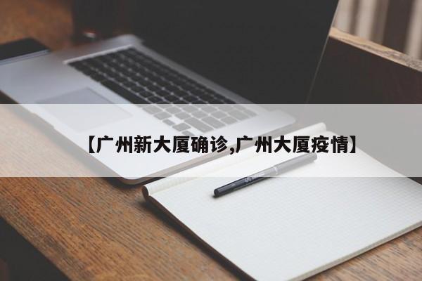 【广州新大厦确诊,广州大厦疫情】
