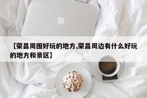【荣昌周围好玩的地方,荣昌周边有什么好玩的地方和景区】