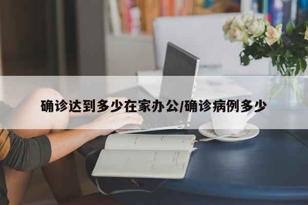 确诊达到多少在家办公/确诊病例多少