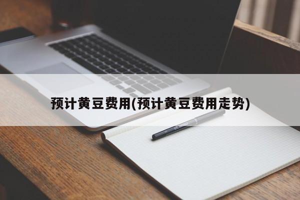 预计黄豆费用(预计黄豆费用走势)