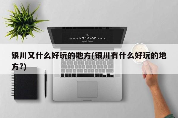 银川又什么好玩的地方(银川有什么好玩的地方?)