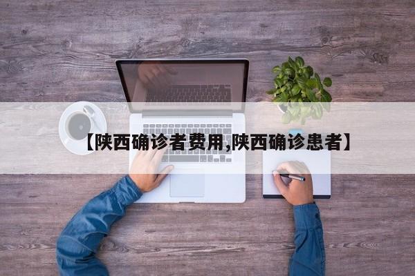 【陕西确诊者费用,陕西确诊患者】