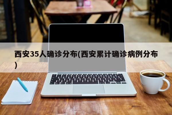 西安35人确诊分布(西安累计确诊病例分布)