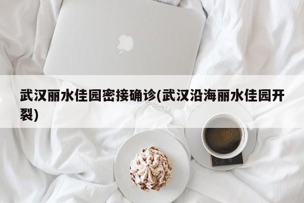 武汉丽水佳园密接确诊(武汉沿海丽水佳园开裂)