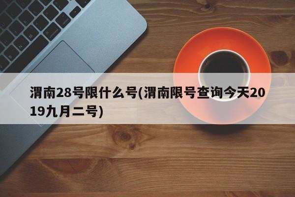 渭南28号限什么号(渭南限号查询今天2019九月二号)