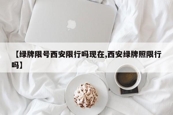 【绿牌限号西安限行吗现在,西安绿牌照限行吗】