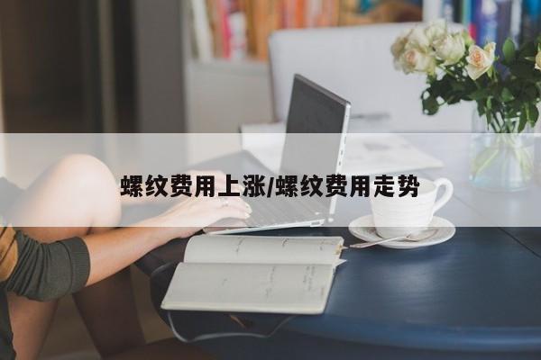 螺纹费用上涨/螺纹费用走势